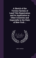 A Sketch of the Torrens System of Land Title Registration and its Application in Other Countries and Especially in the State of New York ...