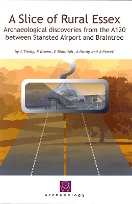 A Slice of Rural Essex: Recent Archaeological Discoveries from the A120 Between Stansted Airport and Braintree - Timby, Jane R, and Brown, Richard, and Biddulph, E