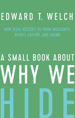 A Small Book about Why We Hide: How Jesus Rescues Us from Insecurity, Regret, Failure, and Shame - Welch, Edward T