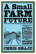 A Small Farm Future: Making the Case for a Society Built Around Local Economies, Self-Provisioning, Agricultural Diversity and a Shared Earth