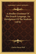 A Smaller Grammar Of The French Language. An Abridgment Of The Students (1878)