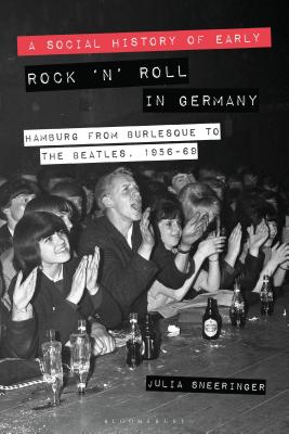 A Social History of Early Rock 'n' Roll in Germany: Hamburg from Burlesque to the Beatles, 1956-69 - Sneeringer, Julia