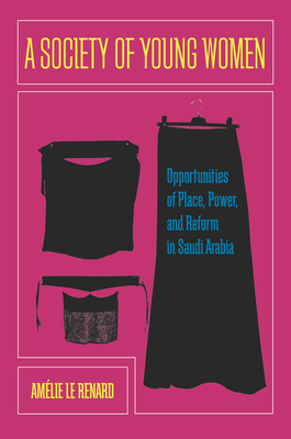 A Society of Young Women: Opportunities of Place, Power, and Reform in Saudi Arabia - Le Renard, Amlie