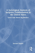 A Sociological Analysis of Incipient Totalitarianism in the United States: Uncle Sam Meets Big Brother