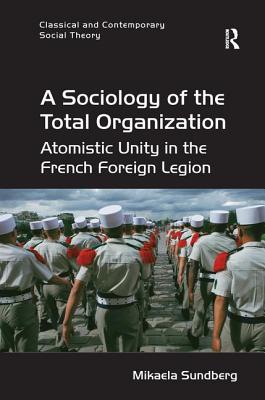 A Sociology of the Total Organization: Atomistic Unity in the French Foreign Legion - Sundberg, Mikaela