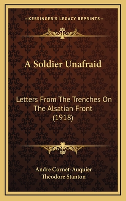 A Soldier Unafraid: Letters from the Trenches on the Alsatian Front (1918) - Cornet-Auquier, Andre, and Stanton, Theodore (Editor)