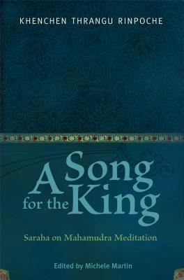 A Song for the King: Saraha on Mahamudra Meditation - Kenchen Thrangu Rinpoche (Commentaries by), and Martin, Michele (Editor), and O'Hearn, Peter (Translated by)