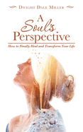 A Soul's Perspective: How to Finally Heal and Transform Your Life