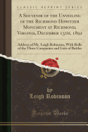 A Souvenir of the Unveiling of the Richmond Howitzer Monument at Richmond, Virginia, December 13th, 1892: Address of Mr. Leigh Robinson, with Rolls of the Three Companies and Lists of Battles (Classic Reprint)