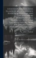 A Souvenir. The Thousand Islands of the St. Lawrence River From Kingston and Cape Vincent to Morristown and Brockville. With Their Recorded History From the Earliest Times ... Profusely Illustrated ..