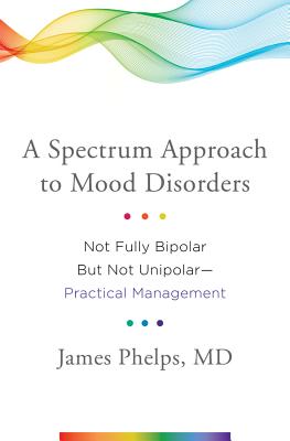 A Spectrum Approach to Mood Disorders: Not Fully Bipolar But Not Unipolar--Practical Management - Phelps, James