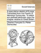 A Speculative Sketch of Europe: Translated from the French of Monsieur Dumouriez; To Which Are Prefixed Strictures Upon the Chapter Relative to Great Britain