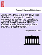 A Speech, Delivered in the Town Hall, Sheffield ... at a Public Meeting, Convened to Petition the Legislature Against the Admission of Roman Catholics to Legislative and Political Power ... Second Edition.