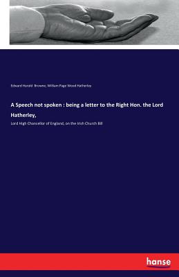 A Speech not spoken: being a letter to the Right Hon. the Lord Hatherley,: Lord High Chancellor of England, on the Irish Church Bill - Browne, Edward Harold, and Hatherley, William Page Wood