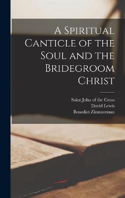 A Spiritual Canticle of the Soul and the Bridegroom Christ - Zimmerman, Benedict, and Lewis, David, and John of the Cross, Saint 1542-1591 (Creator)