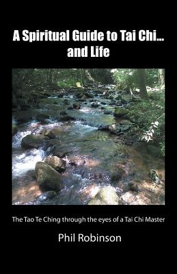 A Spiritual Guide to Tai Chi...and Life: The Tao Te Ching Through the Eyes of a Tai Chi Master - Robinson, Phil