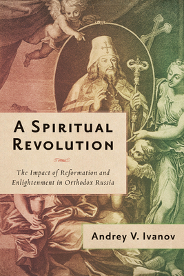 A Spiritual Revolution: The Impact of Reformation and Enlightenment in Orthodox Russia, 1700-1825 - Ivanov, Andrey V