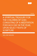 A Spiritual Treasury for the Children of God: Consisting of a Meditation for Each Day in the Year, Upon Select Texts of Scripture