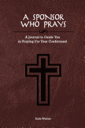 A Sponsor Who Prays: A Journal to Guide You in Praying for Your Confirmand