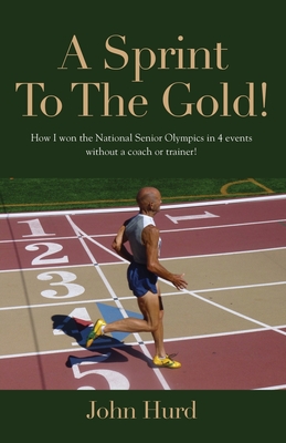 A Sprint to The Gold: How I Won the National Senior Olympics Without a Coach or Trainer - Hurd, John