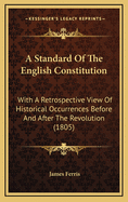 A Standard Of The English Constitution: With A Retrospective View Of Historical Occurrences Before And After The Revolution (1805)