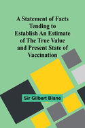 A Statement of Facts Tending to Establish an Estimate of the True Value and Present State of Vaccination