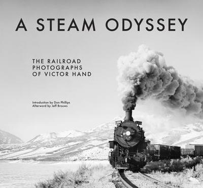 A Steam Odyssey: The Railroad Photographs of Victor Hand - Hand, Victor, and Phillips, Don (Introduction by), and Brouws, Jeff (Afterword by)