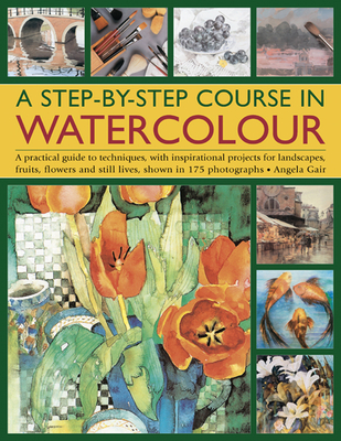 A Step-By-Step Course in Watercolour: A Practical Guide to Techniques, with Inspirational Projects for Landscapes, Fruits, Flowers and Still Lives, Shown in 175 Photographs - Gair, Angela