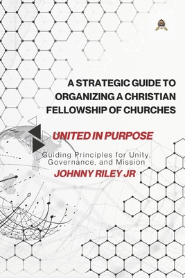 A Strategic Guide to Organizing a Christian Fellowship of Churches: Guiding Principles for Unity, Governance, and Mission - Riley, Johnny, Jr.