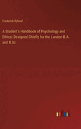 A Student's Handbook of Psychology and Ethics: Designed Chiefly for the London B.A. and B.Sc.