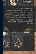 A Study in American Freemasonry, Based Upon Pike's "Morals and Dogma of the Ancient and Accepted Scottish Rite," "Mackey's Masonic Ritualist," "The Encyclopdia of Freemasonry," and Other American Masonic Standard Works;