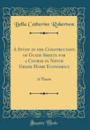 A Study in the Construction of Guide Sheets for a Course in Ninth Grade Home Economics: A Thesis (Classic Reprint)