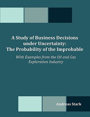 A Study of Business Decisions under Uncertainty: The Probability of the Improbable - With Examples from the Oil and Gas Exploration Industry - Stark, Andreas