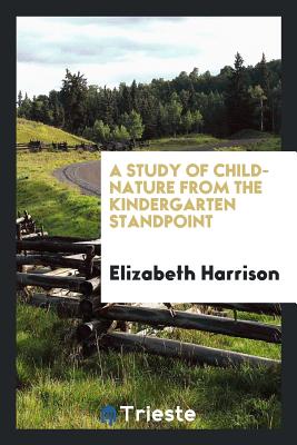 A Study of Child-Nature from the Kindergarten Standpoint - Harrison, Elizabeth