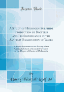 A Study of Hydrogen Sulphide Production by Bacteria and Its Significance in the Sanitary Examination of Water: A Thesis Presented to the Faculty of the Graduate School of Cornell University of the Degree of Doctor of Philosophy (Classic Reprint)