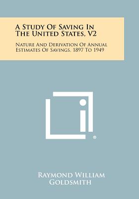 A Study of Saving in the United States, V2: Nature and Derivation of Annual Estimates of Savings, 1897 to 1949 - Goldsmith, Raymond William