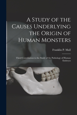 A Study of the Causes Underlying the Origin of Human Monsters: Third Contribution to the Study of the Pathology of Human Embryos - Mall, Franklin P (Franklin Paine) 1 (Creator)