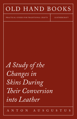 A Study of the Changes in Skins During Their Conversion into Leather - Schlichte, Anton Ausgustus