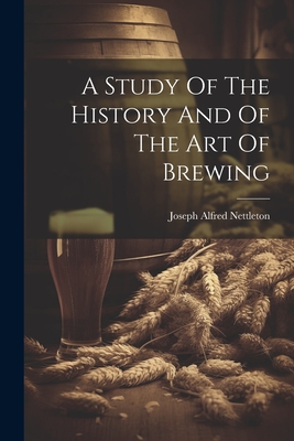 A Study Of The History And Of The Art Of Brewing - Nettleton, Joseph Alfred