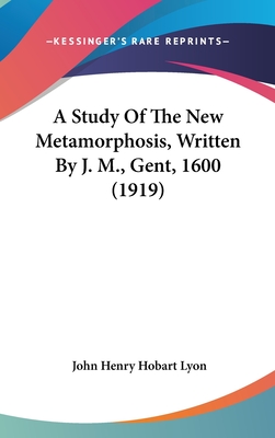 A Study Of The New Metamorphosis, Written By J. M., Gent, 1600 (1919) - Lyon, John Henry Hobart