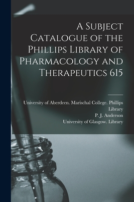 A Subject Catalogue of the Phillips Library of Pharmacology and Therapeutics 615 - University of Aberdeen Marischal Col (Creator), and Anderson, P J (Peter John) 1852-1926 (Creator), and University of Glasgow...