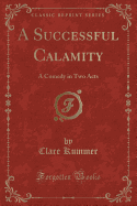 A Successful Calamity: A Comedy in Two Acts (Classic Reprint)