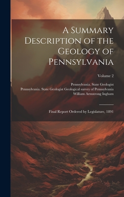 A Summary Description of the Geology of Pennsylvania; Final Report Ordered by Legislature, 1891; Volume 2 - Pennsylvania State Geologist (1874-1 (Creator), and Ingham, William Armstrong 1827-1913