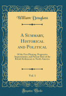 A Summary, Historical and Political, Vol. 1: Of the First Planting, Progressive Improvements, and Present State of the British Settlements in North-America (Classic Reprint)