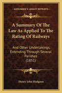 A Summary of the Law as Applied to the Rating of Railways: And Other Undertakings, Extending Through Several Parishes (1851)