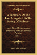 A Summary Of The Law As Applied To The Rating Of Railways: And Other Undertakings, Extending Through Several Parishes (1851)