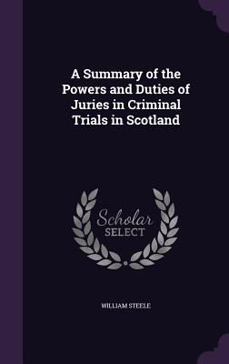 A Summary of the Powers and Duties of Juries in Criminal Trials in Scotland - Steele, William