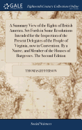 A Summary View of the Rights of British America. Set Forth in Some Resolutions Intended for the Inspection of the Present Delegates of the People of Virginia, now in Convention. By a Native, and Member of the Houses of Burgesses. The Second Edition