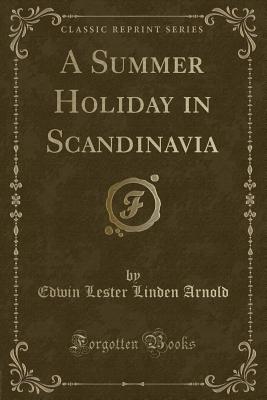 A Summer Holiday in Scandinavia (Classic Reprint) - Arnold, Edwin Lester Linden