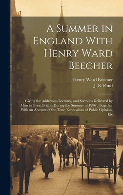 A Summer in England With Henry Ward Beecher: Giving the Addresses, Lectures, and Sermons Delivered by Him in Great Britain During the Summer of 1886: Together With an Account of the Tour, Expressions of Public Opinion, Etc - Beecher, Henry Ward 1813-1887, and Pond, J B (James Burton) 1838-1903 (Creator)